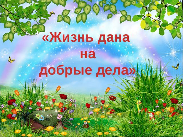 Смысл пословицы "Жизнь дана на добрые дела"?