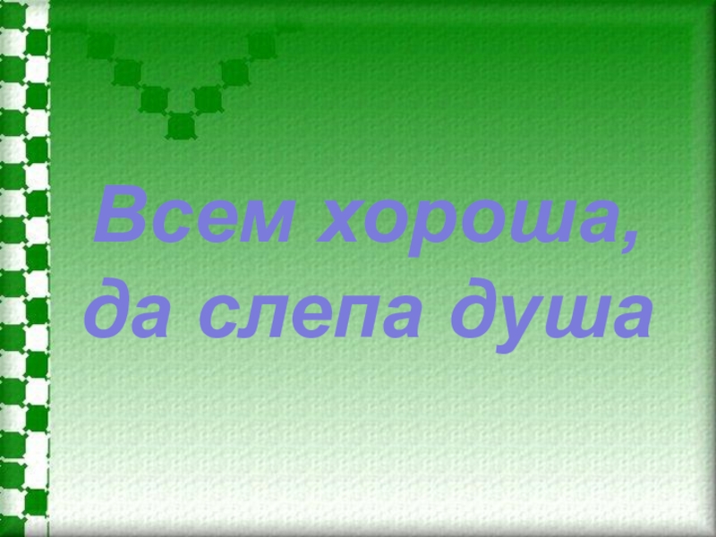 Значение и смысл пословицы "Всем хороша, да слепа душа"