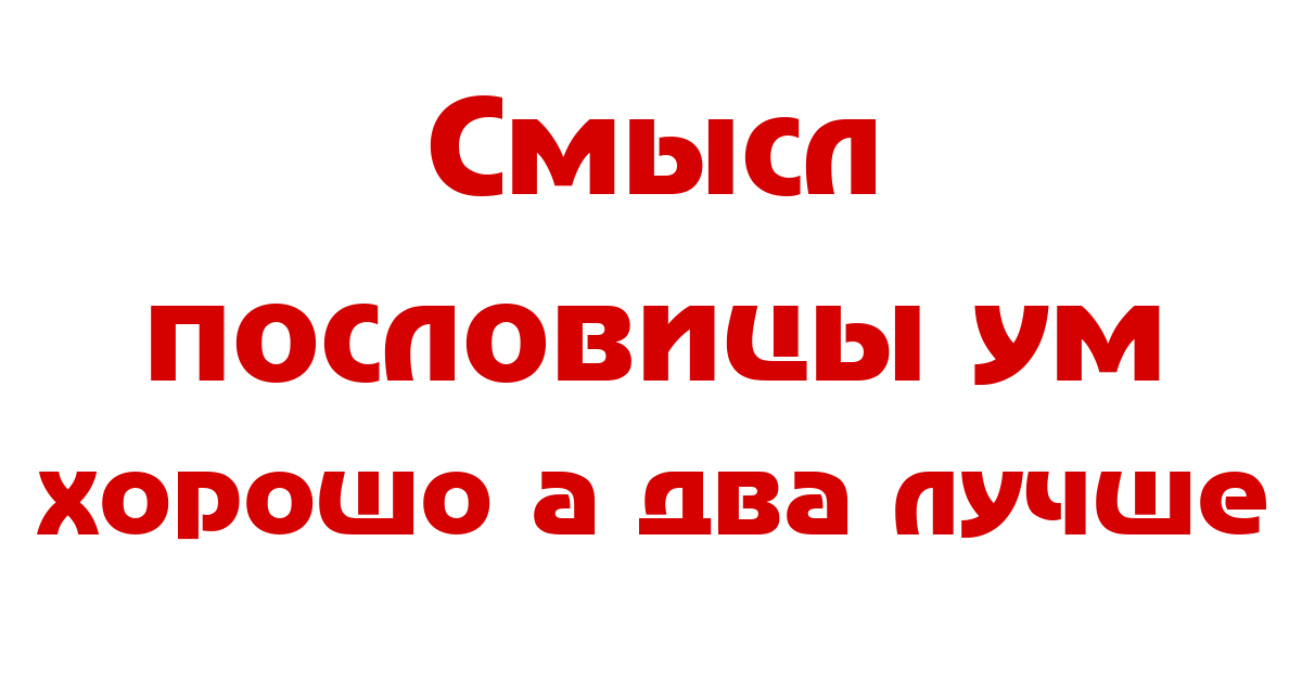 Значение и смысл пословицы "Ум - хорошо, а два - лучше"