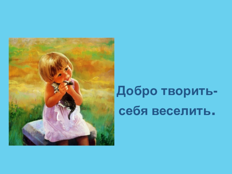 Значение и смысл пословицы "Добро творить - себя веселить"