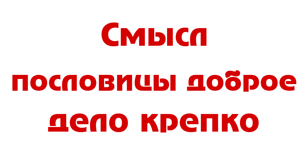 Смысл и значение пословицы "Доброе дело крепко"