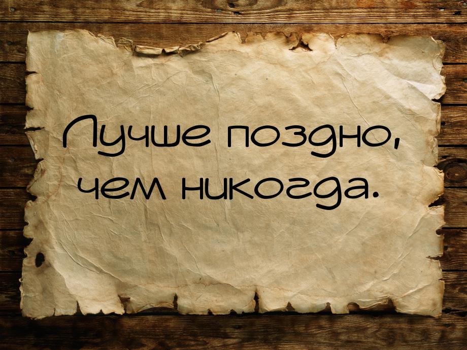 Смысл пословицы "Лучше поздно чем никогда"